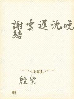 谢云迟沈晚梨完结