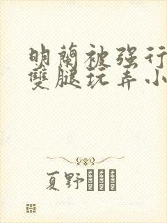 明兰被强行扒开双腿玩弄小说