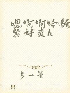 嗯啊啊哈骚货真紧好爽h