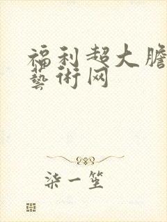 福利超大胆裸体艺术网