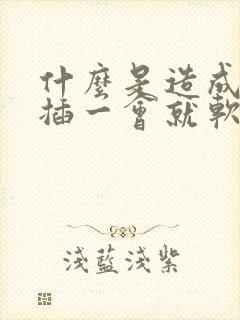 什么是造成男人插一会就软原因