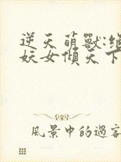 逆天萌兽:绝世妖女倾天下txt