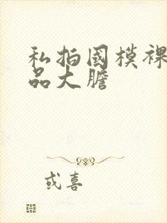 私拍国模裸体极品大胆