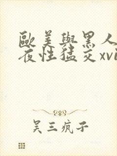 欧美与黑人之午夜性猛交xvideos