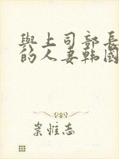 与上司部长出轨的人妻韩国