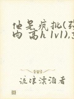 他是疯批(强制肉 高h 1v1),就想吃肉肉