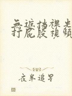 无遮挡裸光屁屁打屁股视频