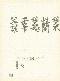 父子双性双男小说笔趣阁不能说的秘