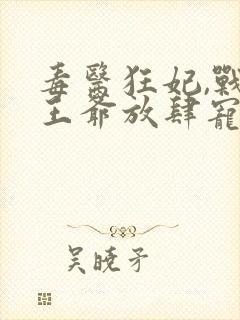 毒医狂妃,战神王爷放肆宠