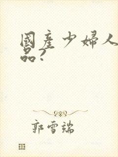 国产少妇人妻精品?