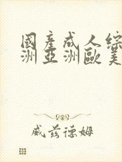 国产成人综合亚洲亚洲欧美一欧美日韩