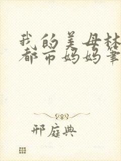 我的美母林婉约都市妈妈笔趣阁小说