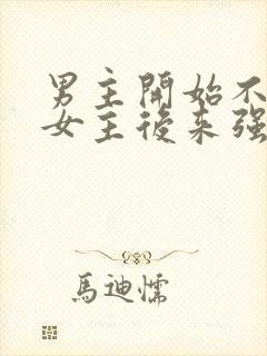 男主开始不喜欢女主后来强取豪夺