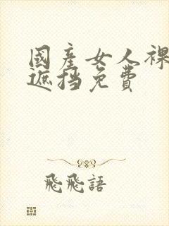 国产女人裸体无遮挡免费