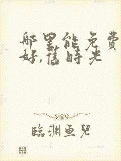 哪里能免费看你好,旧时光