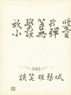 放学等我酱子贝小说无弹窗无广告