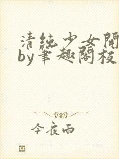 清纯少女开花后by笔趣阁校花