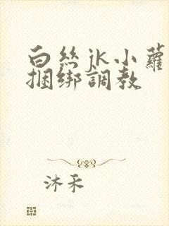 白丝jk小萝莉捆绑调教