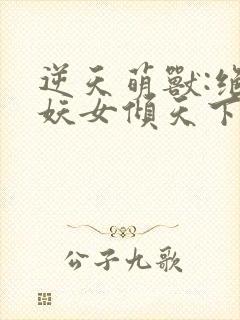 逆天萌兽:绝世妖女倾天下免费阅读无弹窗