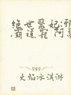 绝世医妃:邪王,霸道宠 阿瑟