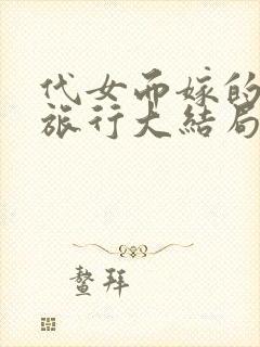 代女而嫁的蜜月旅行大结局笔趣阁