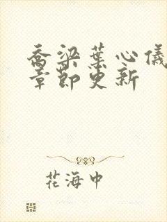 乔梁叶心仪超前章节更新