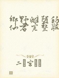 乡野雌堕的清冷仙君完整版免费阅读