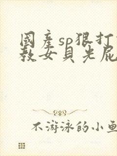 国产sp狠打调教女贝光屁股视频,鞭