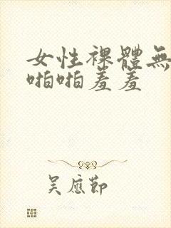 女性裸体无遮挡啪啪羞羞