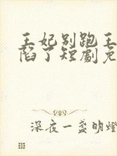 王妃别跑王爷沦陷了短剧免费观看