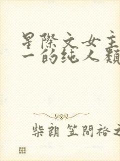 星际文女主是唯一的纯人类