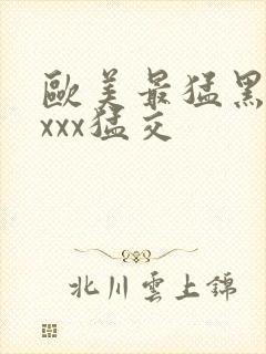 欧美最猛黑人xxxx猛交