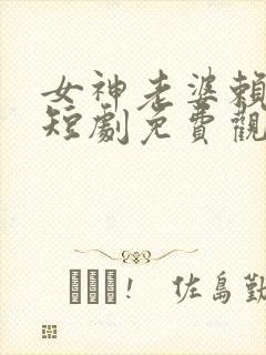女神老婆赖上我短剧免费观看完整版