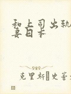 和上司出轨的人妻日本