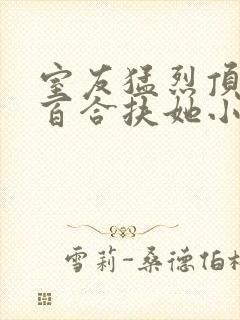 室友猛烈顶弄h百合扶她小说