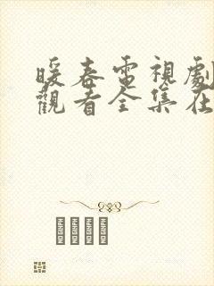 暖春电视剧免费观看全集在线观看西瓜