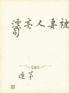 漂亮人妻被夫上司