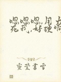 嗯嗯嗯,用力干死我,好硬啊,好舒服,啊啊啊啊