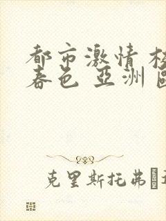 都市激情 校园春色 亚洲 欧美