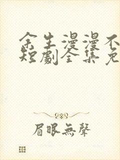 余生漫漫不相见短剧全集免费看