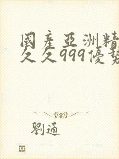 国产亚洲精品久久久999优势