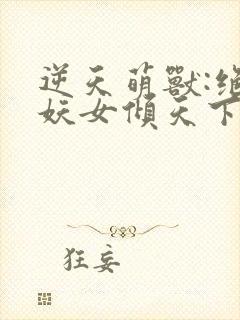 逆天萌兽:绝世妖女倾天下全文免费阅读封面