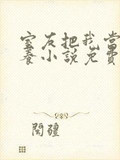 室友把我当老婆养小说免费阅读