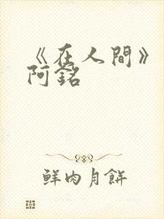 《在人间》采薇阿铭