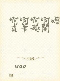 啊啊啊啊嗯唔好爽笔趣阁