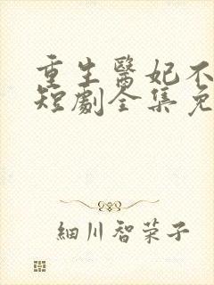 重生医妃不好惹短剧全集免费观看下载