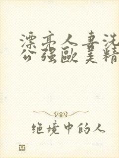 漂亮人妻洗澡被公强欧美精品