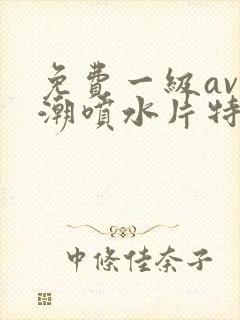 免费一级av高潮喷水片特黄封面