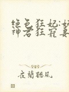 绝色狂妃:妖孽神君狂宠妻