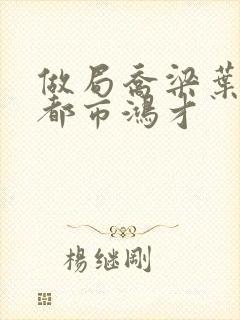 做局乔梁叶心仪都市鸿才